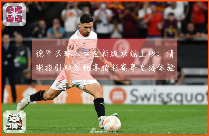 德甲买球入口全新版功能上线：清晰指引助您畅享精彩赛事直播体验