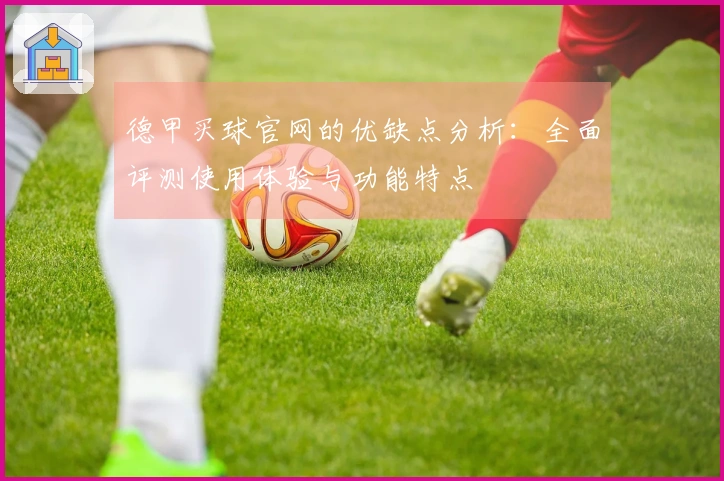 德甲买球官网的优缺点分析：全面评测使用体验与功能特点