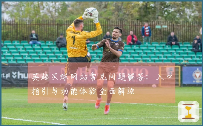 英超买球网站常见问题解答：入口指引与功能体验全面解读