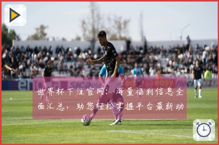 世界杯下注官网：海量福利信息全面汇总，助您轻松掌握平台最新动态