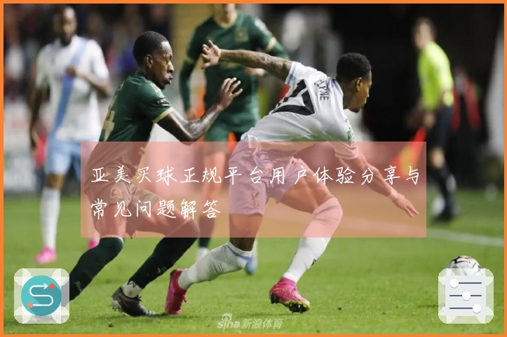 亚美买球正规平台用户体验分享与常见问题解答