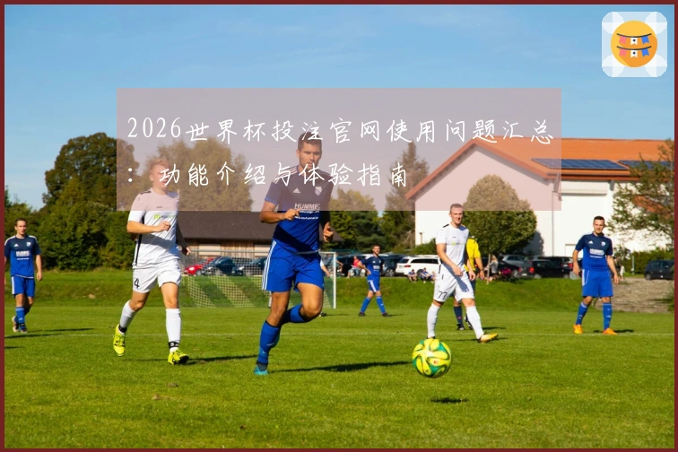 2026世界杯投注官网使用问题汇总：功能介绍与体验指南