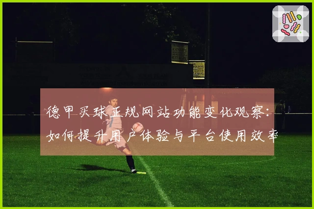 德甲买球正规网站功能变化观察：如何提升用户体验与平台使用效率