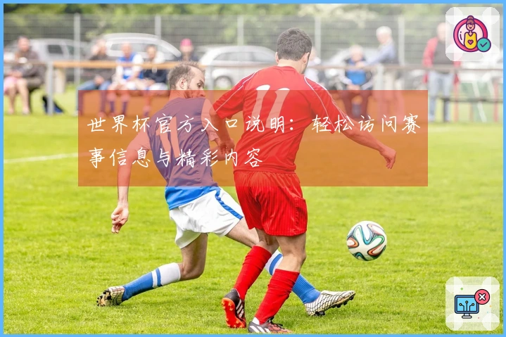世界杯官方入口说明：轻松访问赛事信息与精彩内容