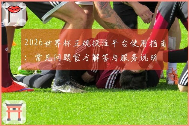2026世界杯正规投注平台使用指南：常见问题官方解答与服务说明