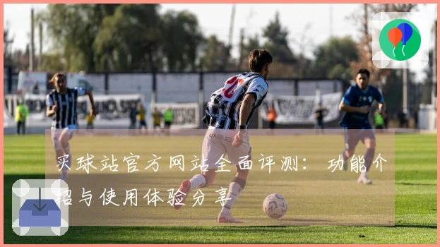 买球站官方网站全面评测：功能介绍与使用体验分享