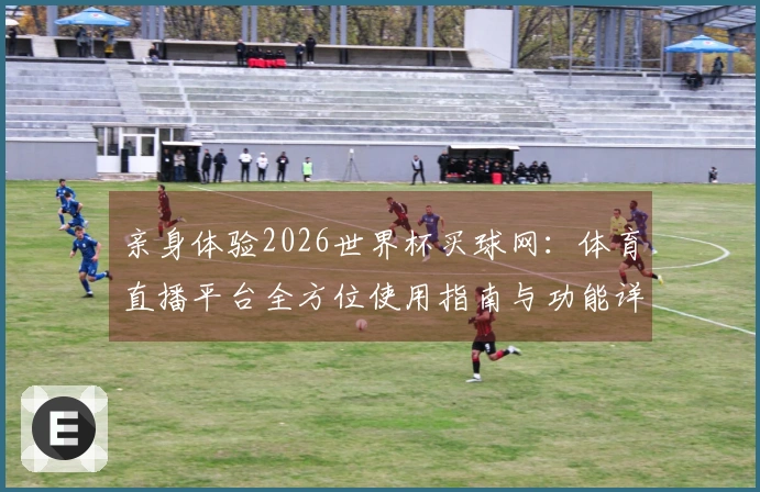 亲身体验2026世界杯买球网：体育直播平台全方位使用指南与功能详解