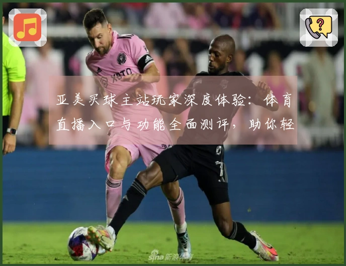 亚美买球主站玩家深度体验：体育直播入口与功能全面测评，助你轻松上手