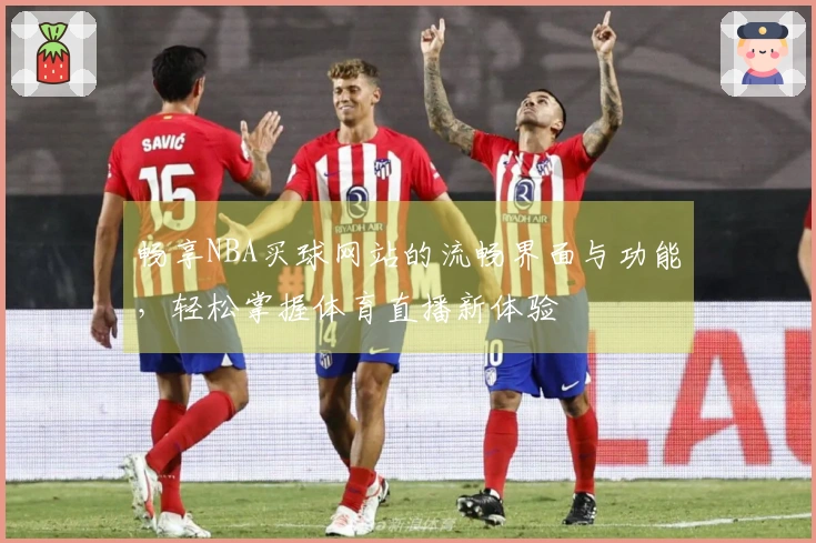 畅享NBA买球网站的流畅界面与功能，轻松掌握体育直播新体验