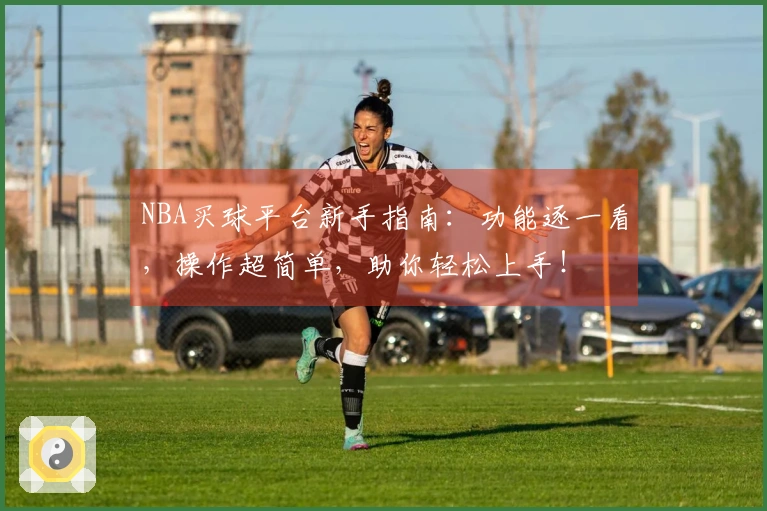 NBA买球平台新手指南：功能逐一看，操作超简单，助你轻松上手！