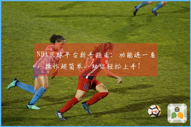 NBA买球平台新手指南：功能逐一看，操作超简单，助你轻松上手！