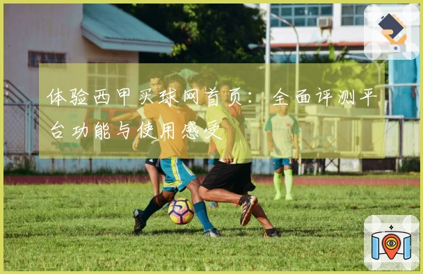 体验西甲买球网首页：全面评测平台功能与使用感受