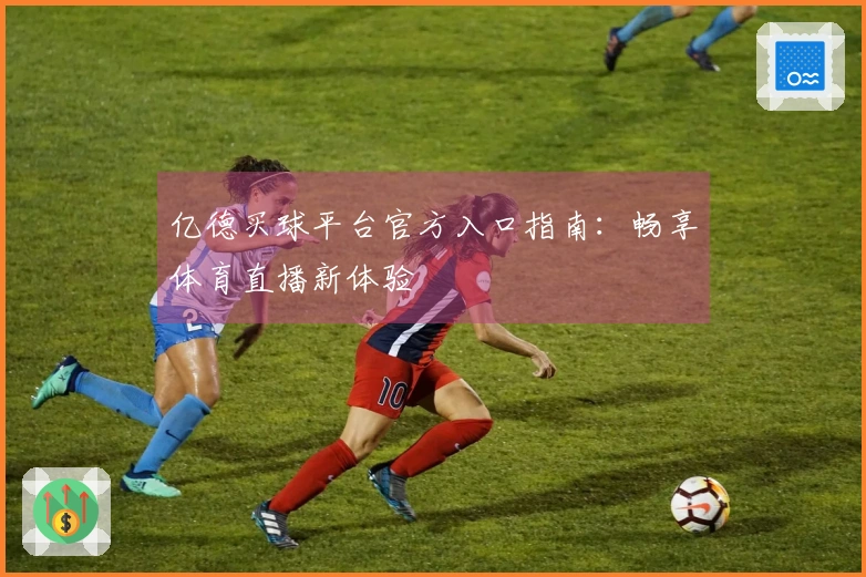亿德买球平台官方入口指南：畅享体育直播新体验