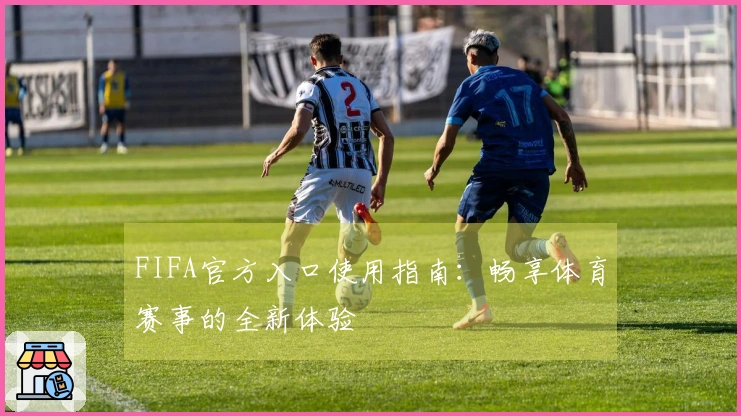 FIFA官方入口使用指南：畅享体育赛事的全新体验