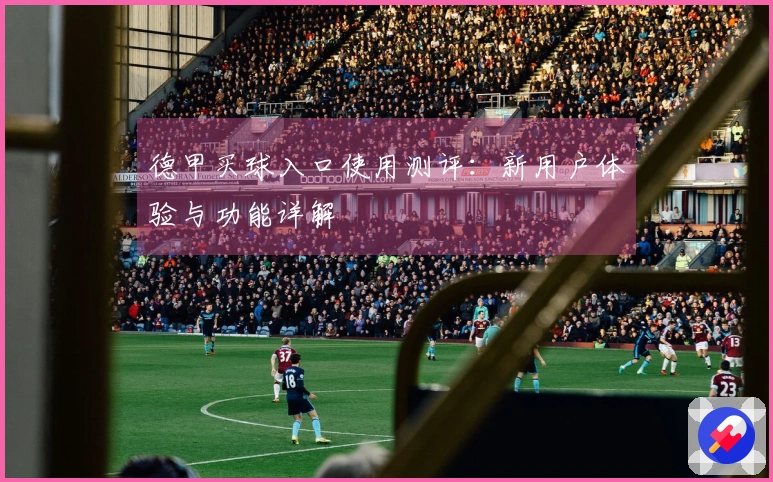 德甲买球入口使用测评：新用户体验与功能详解