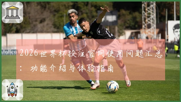 2026世界杯投注官网使用问题汇总：功能介绍与体验指南