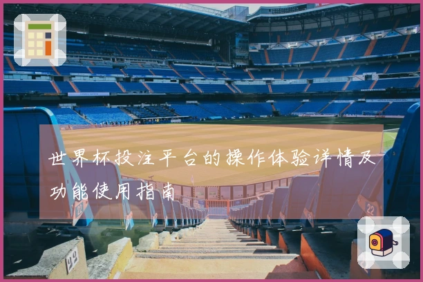 世界杯投注平台的操作体验详情及功能使用指南