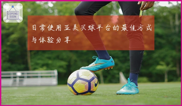 日常使用亚美买球平台的最佳方式与体验分享