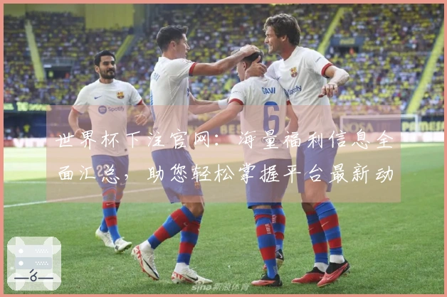 世界杯下注官网：海量福利信息全面汇总，助您轻松掌握平台最新动态