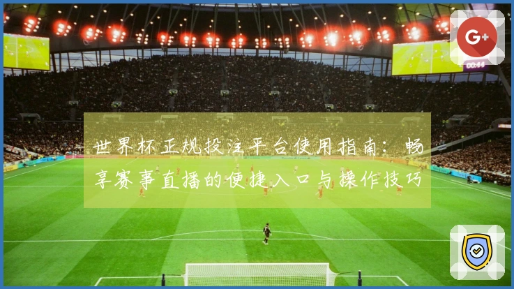 世界杯正规投注平台使用指南：畅享赛事直播的便捷入口与操作技巧
