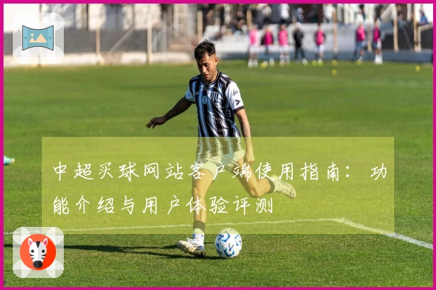 中超买球网站客户端使用指南：功能介绍与用户体验评测