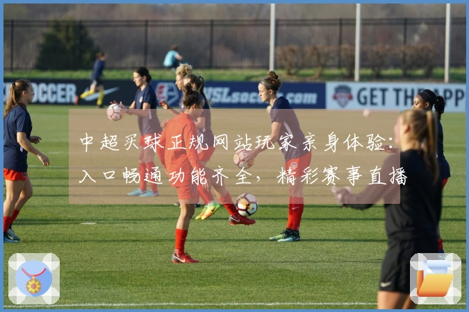 中超买球正规网站玩家亲身体验:入口畅通功能齐全,精彩赛事直播无忧。
