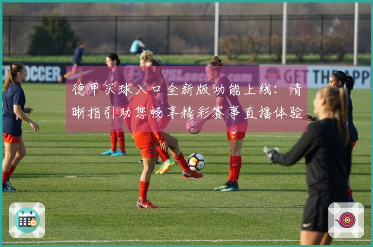 德甲买球入口全新版功能上线:清晰指引助您畅享精彩赛事直播体验