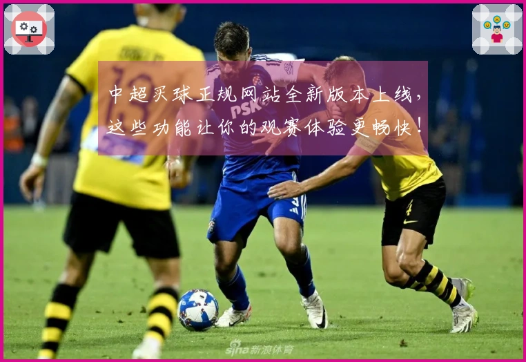 中超买球正规网站全新版本上线，这些功能让你的观赛体验更畅快！