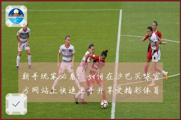 新手玩家必看：如何在沙巴买球官方网站上快速上手并享受精彩体育直播