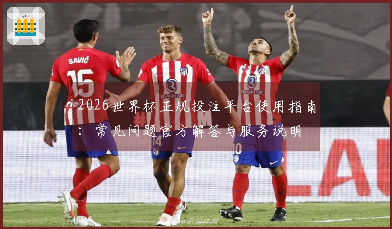 2026世界杯正规投注平台使用指南：常见问题官方解答与服务说明