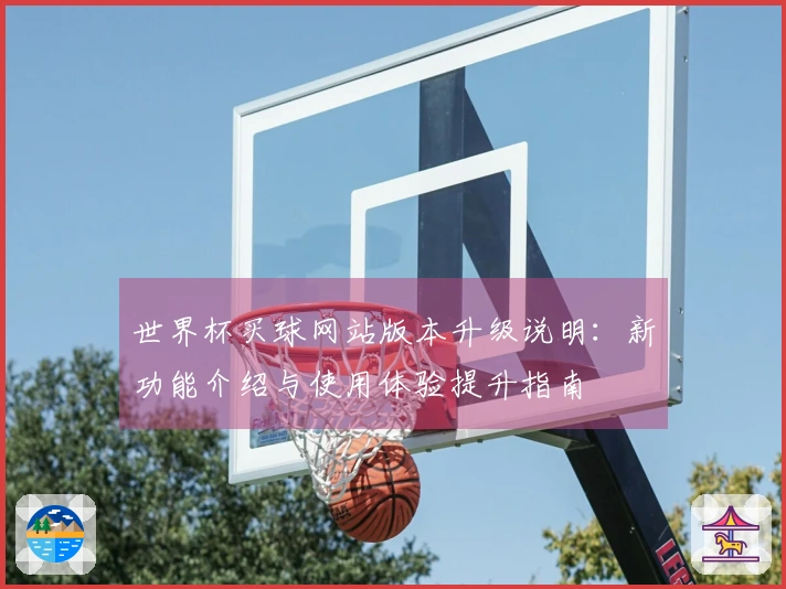 世界杯买球网站版本升级说明：新功能介绍与使用体验提升指南