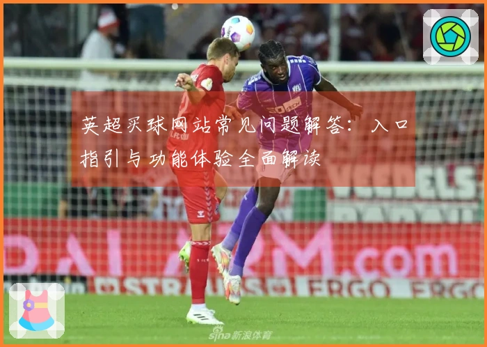 英超买球网站常见问题解答：入口指引与功能体验全面解读